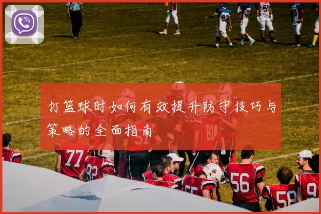 打篮球时如何有效提升防守技巧与策略的全面指南
