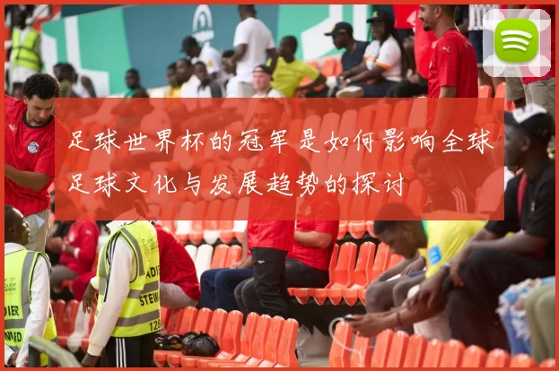 足球世界杯的冠军是如何影响全球足球文化与发展趋势的探讨