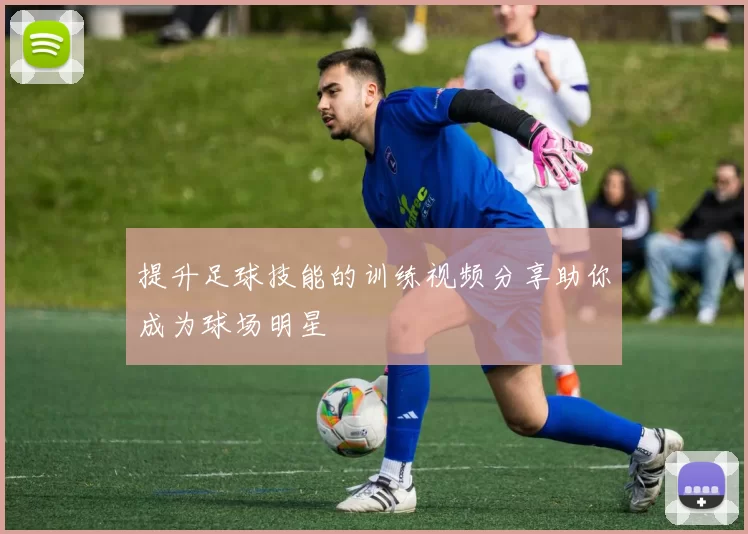 提升足球技能的训练视频分享助你成为球场明星