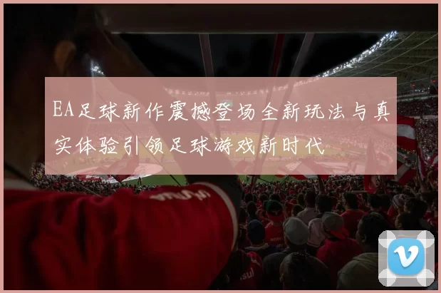 EA足球新作震撼登场全新玩法与真实体验引领足球游戏新时代