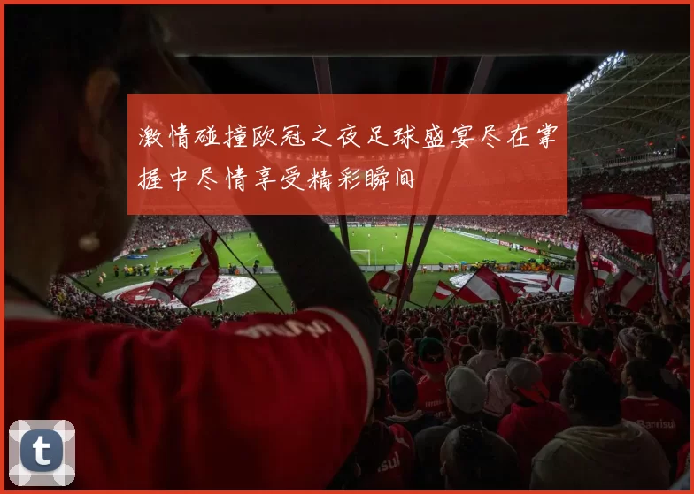 激情碰撞欧冠之夜足球盛宴尽在掌握中尽情享受精彩瞬间
