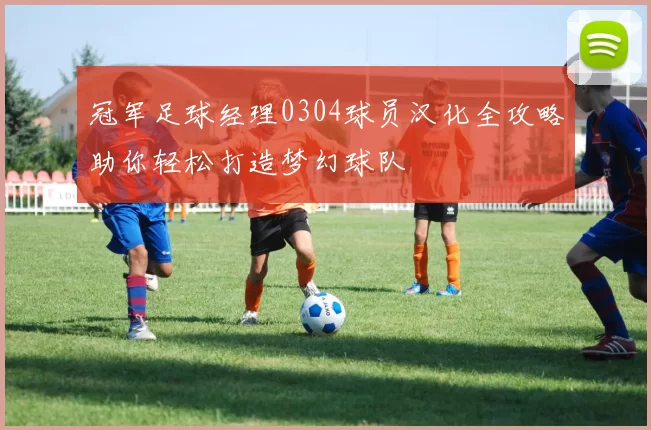 冠军足球经理0304球员汉化全攻略助你轻松打造梦幻球队