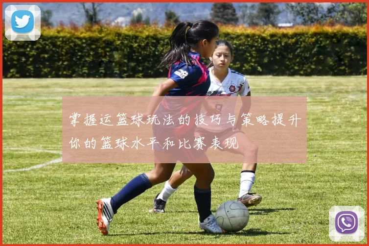 掌握运篮球玩法的技巧与策略提升你的篮球水平和比赛表现