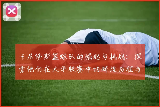 卡尼修斯篮球队的崛起与挑战：探索他们在大学联赛中的辉煌历程与未来展望