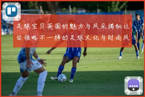 足球宝贝英国的魅力与风采揭秘让你领略不一样的足球文化与时尚风潮