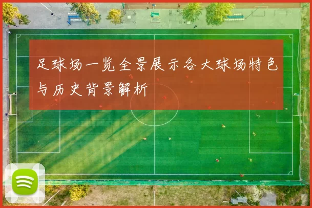 足球场一览全景展示各大球场特色与历史背景解析