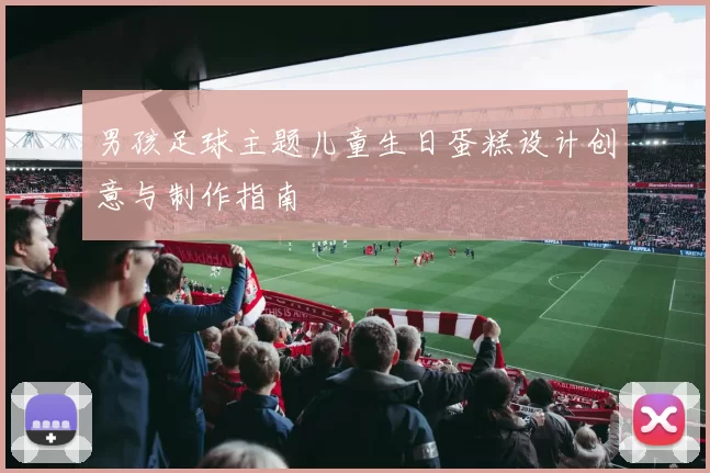 男孩足球主题儿童生日蛋糕设计创意与制作指南