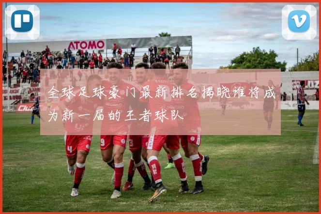 全球足球豪门最新排名揭晓谁将成为新一届的王者球队