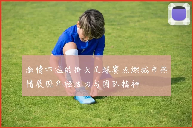 激情四溢的街头足球赛点燃城市热情展现年轻活力与团队精神