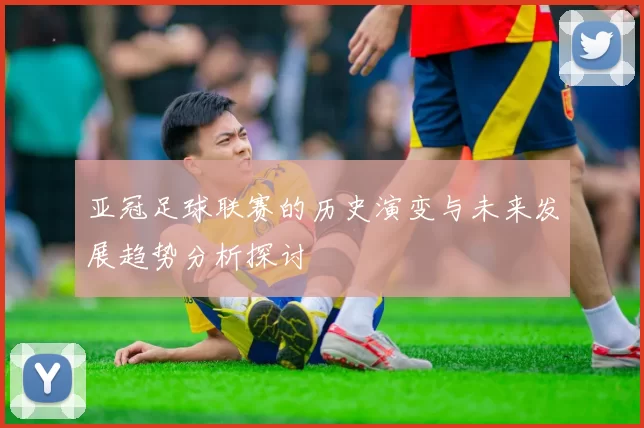 亚冠足球联赛的历史演变与未来发展趋势分析探讨