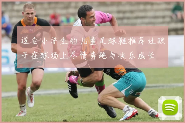 适合小学生的儿童足球鞋推荐让孩子在球场上尽情奔跑与快乐成长