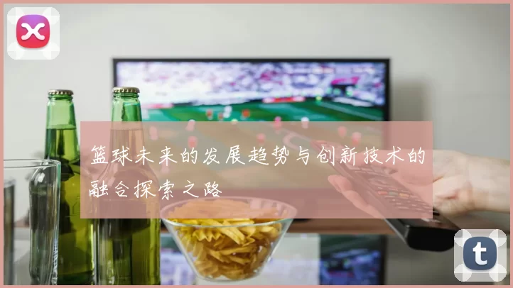 篮球未来的发展趋势与创新技术的融合探索之路